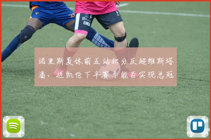 诺里斯夏休前五站积分反超维斯塔潘,迈凯伦下半赛季能否实现总冠军逆袭?