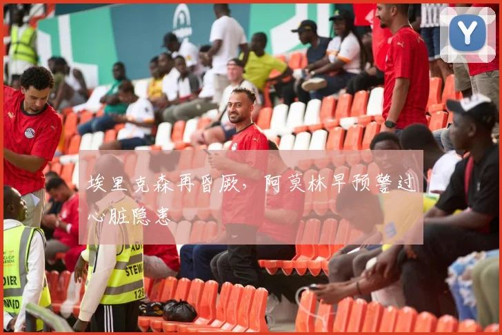 埃里克森再昏厥,阿莫林早预警过心脏隐患