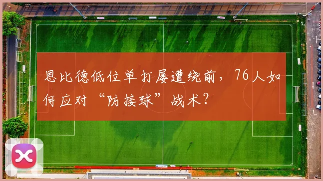 恩比德低位单打屡遭绕前，76人如何应对“防接球”战术？