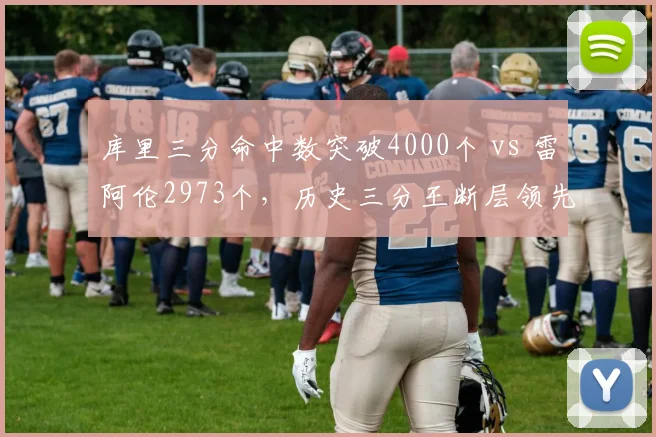 库里三分命中数突破4000个 vs 雷阿伦2973个,历史三分王断层领先
