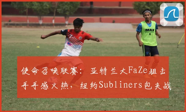 使命召唤联赛:亚特兰大FaZe狙击手手感火热,纽约Subliners包夹战术恐难奏效
