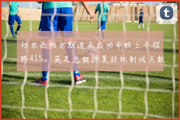 切尔西帕尔默造点成功率较上半程降41%,英足总假摔复核机制试点数据令人咋舌