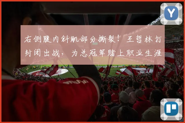 右侧腹内斜肌部分撕裂!王哲林打封闭出战,为总冠军赌上职业生涯