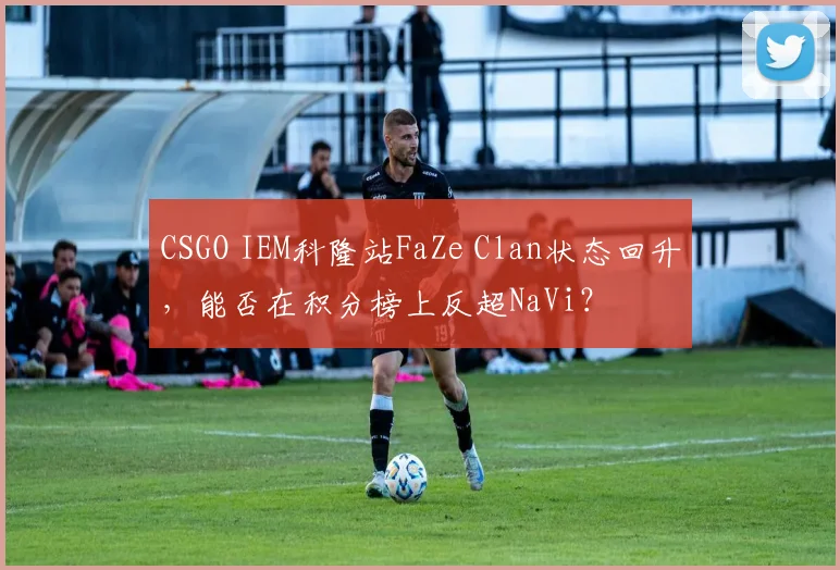 CSGO IEM科隆站FaZe Clan状态回升，能否在积分榜上反超NaVi？