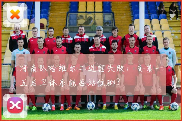 河南队哈维尔二进宫失败，南基一五后卫体系能否站住脚？