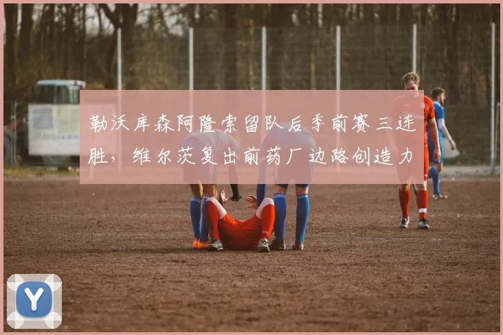 勒沃库森阿隆索留队后季前赛三连胜,维尔茨复出前药厂边路创造力缺口显现