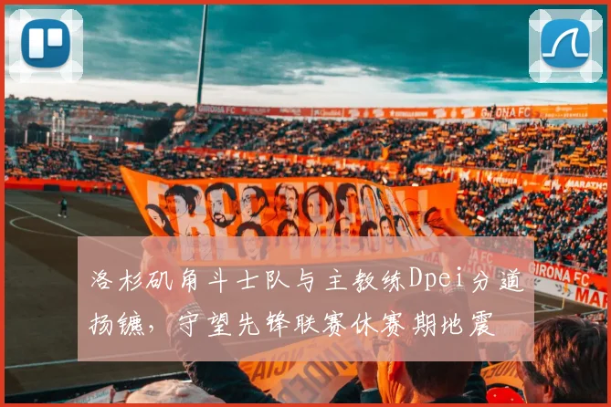 洛杉矶角斗士队与主教练Dpei分道扬镳,守望先锋联赛休赛期地震