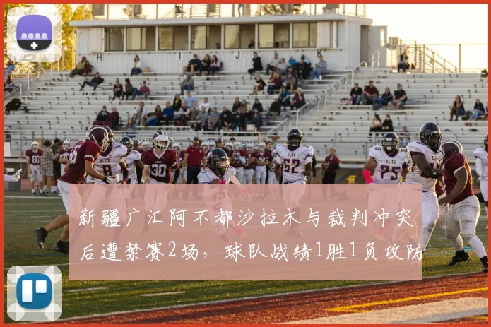 新疆广汇阿不都沙拉木与裁判冲突后遭禁赛2场，球队战绩1胜1负攻防效率均下滑