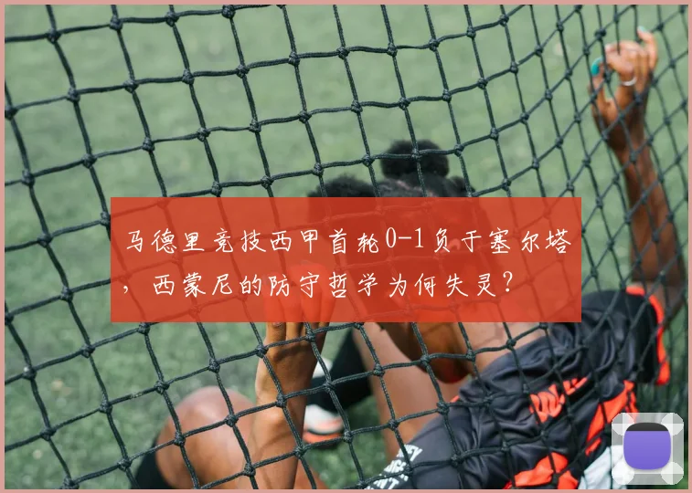 马德里竞技西甲首轮0-1负于塞尔塔,西蒙尼的防守哲学为何失灵?