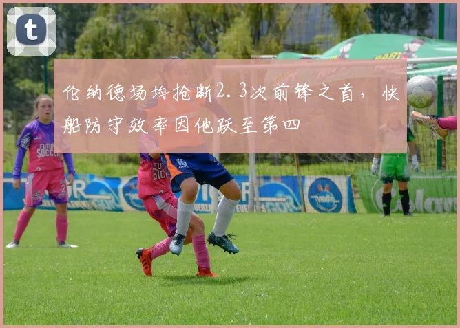 伦纳德场均抢断2.3次前锋之首,快船防守效率因他跃至第四